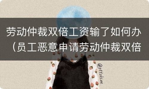 劳动仲裁双倍工资输了如何办（员工恶意申请劳动仲裁双倍工资输了）