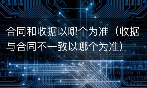 合同和收据以哪个为准（收据与合同不一致以哪个为准）