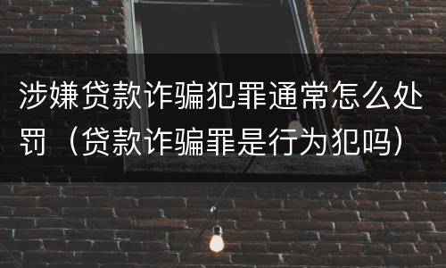 涉嫌贷款诈骗犯罪通常怎么处罚（贷款诈骗罪是行为犯吗）