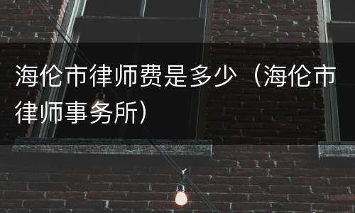 海伦市律师费是多少（海伦市律师事务所）