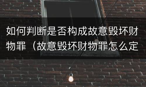如何判断是否构成故意毁坏财物罪（故意毁坏财物罪怎么定罪）