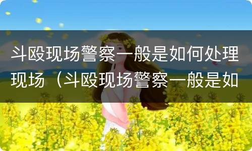 斗殴现场警察一般是如何处理现场（斗殴现场警察一般是如何处理现场的）