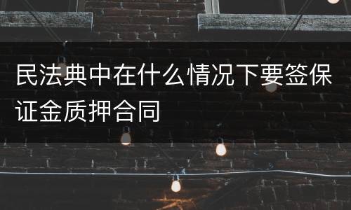 民法典中在什么情况下要签保证金质押合同