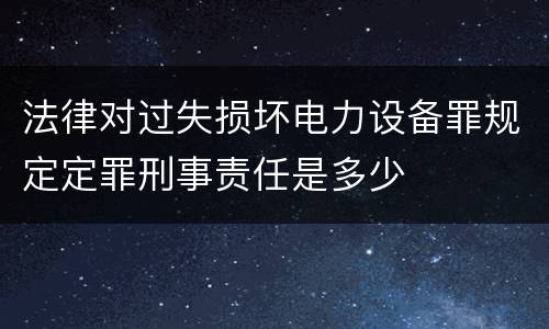 法律对过失损坏电力设备罪规定定罪刑事责任是多少