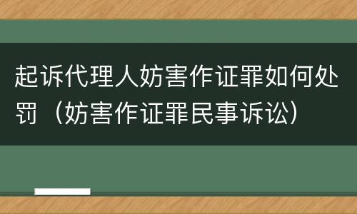起诉代理人妨害作证罪如何处罚（妨害作证罪民事诉讼）
