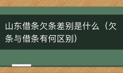 山东借条欠条差别是什么（欠条与借条有何区别）