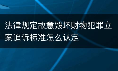法律规定故意毁坏财物犯罪立案追诉标准怎么认定