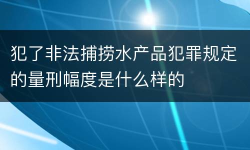 犯了非法捕捞水产品犯罪规定的量刑幅度是什么样的