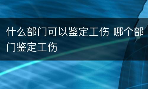 什么部门可以鉴定工伤 哪个部门鉴定工伤