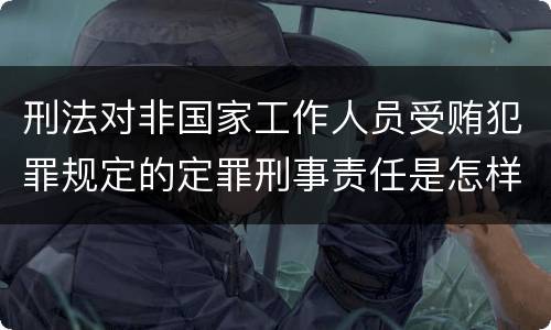 刑法对非国家工作人员受贿犯罪规定的定罪刑事责任是怎样的