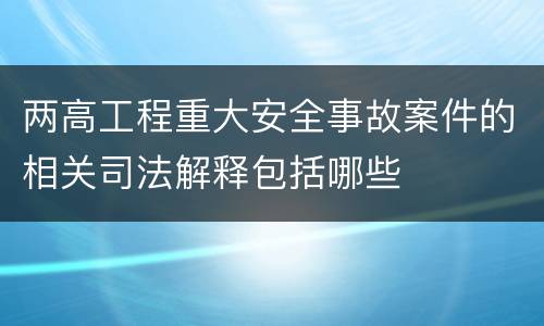 两高工程重大安全事故案件的相关司法解释包括哪些