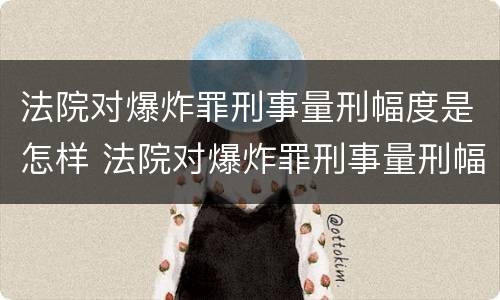 法院对爆炸罪刑事量刑幅度是怎样 法院对爆炸罪刑事量刑幅度是怎样计算的
