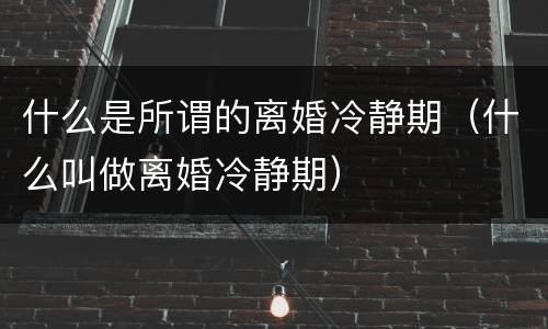 什么是所谓的离婚冷静期（什么叫做离婚冷静期）