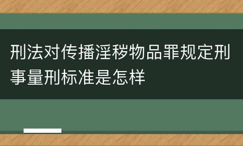 刑法对传播淫秽物品罪规定刑事量刑标准是怎样
