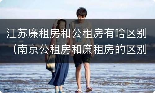 江苏廉租房和公租房有啥区别（南京公租房和廉租房的区别）