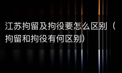 江苏拘留及拘役要怎么区别（拘留和拘役有何区别）