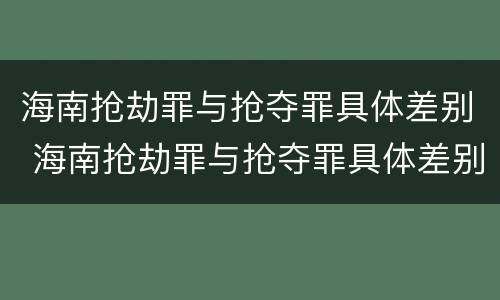 海南抢劫罪与抢夺罪具体差别 海南抢劫罪与抢夺罪具体差别是