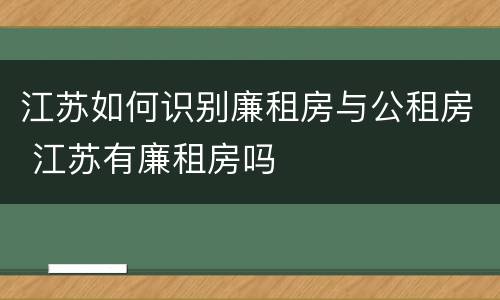 江苏如何识别廉租房与公租房 江苏有廉租房吗
