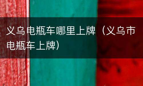 义乌电瓶车哪里上牌（义乌市电瓶车上牌）