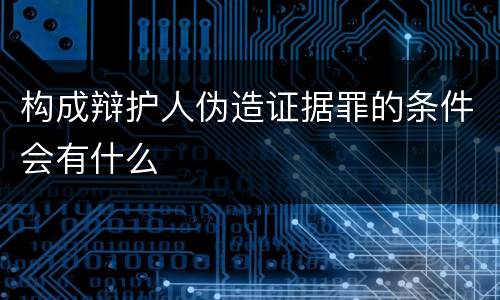构成辩护人伪造证据罪的条件会有什么
