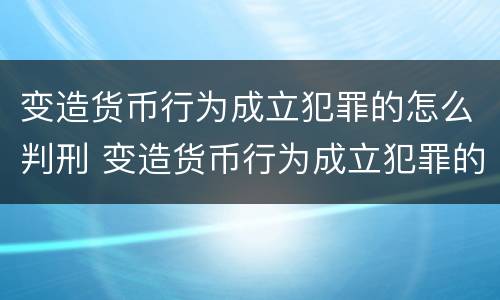 变造货币行为成立犯罪的怎么判刑 变造货币行为成立犯罪的怎么判刑案例