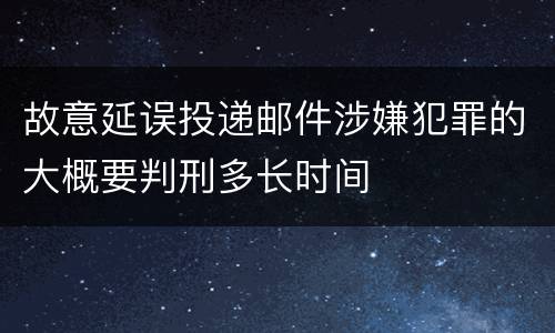 故意延误投递邮件涉嫌犯罪的大概要判刑多长时间