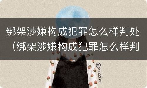 绑架涉嫌构成犯罪怎么样判处（绑架涉嫌构成犯罪怎么样判处的）