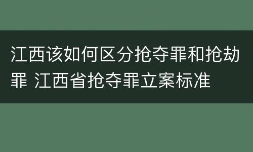 江西该如何区分抢夺罪和抢劫罪 江西省抢夺罪立案标准
