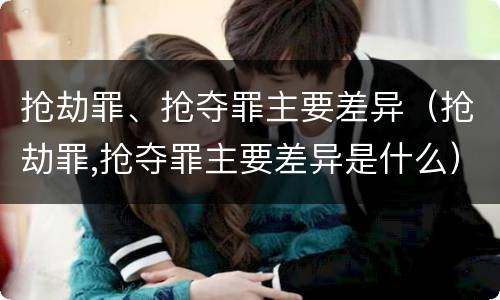 抢劫罪、抢夺罪主要差异（抢劫罪,抢夺罪主要差异是什么）