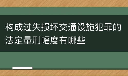 构成过失损坏交通设施犯罪的法定量刑幅度有哪些