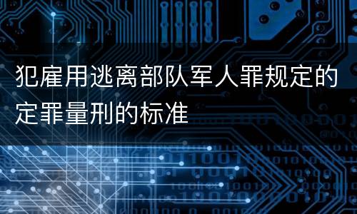 犯雇用逃离部队军人罪规定的定罪量刑的标准