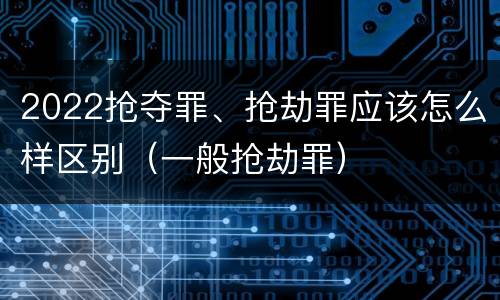 2022抢夺罪、抢劫罪应该怎么样区别（一般抢劫罪）