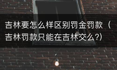 吉林要怎么样区别罚金罚款（吉林罚款只能在吉林交么?）