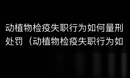 动植物检疫失职行为如何量刑处罚（动植物检疫失职行为如何量刑处罚依据）