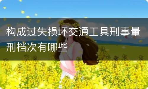 构成过失损坏交通工具刑事量刑档次有哪些