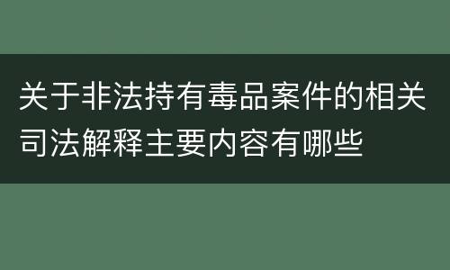 关于非法持有毒品案件的相关司法解释主要内容有哪些