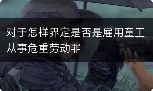 对于怎样界定是否是雇用童工从事危重劳动罪