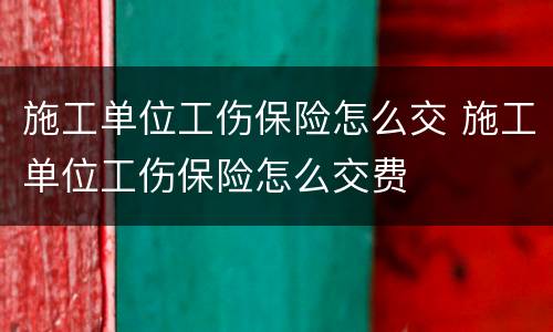 施工单位工伤保险怎么交 施工单位工伤保险怎么交费