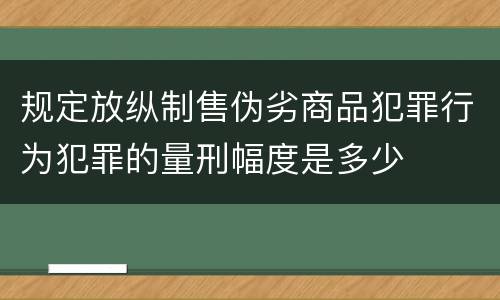 规定放纵制售伪劣商品犯罪行为犯罪的量刑幅度是多少