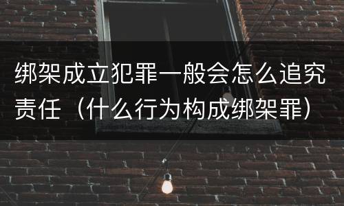 绑架成立犯罪一般会怎么追究责任（什么行为构成绑架罪）