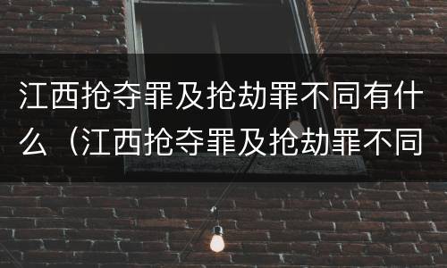 江西抢夺罪及抢劫罪不同有什么（江西抢夺罪及抢劫罪不同有什么区别）