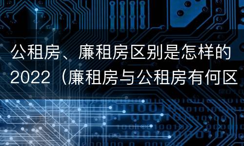 公租房、廉租房区别是怎样的2022（廉租房与公租房有何区别）