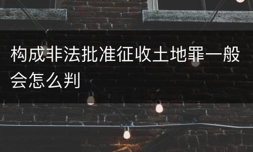 构成非法批准征收土地罪一般会怎么判