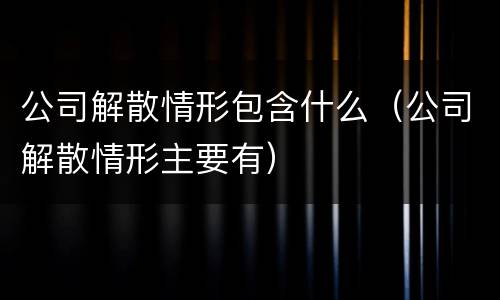 公司解散情形包含什么（公司解散情形主要有）