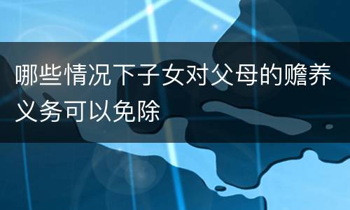 哪些情况下子女对父母的赡养义务可以免除