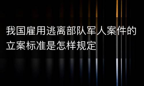 我国雇用逃离部队军人案件的立案标准是怎样规定