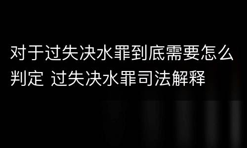 对于过失决水罪到底需要怎么判定 过失决水罪司法解释