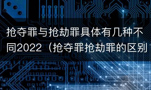抢夺罪与抢劫罪具体有几种不同2022（抢夺罪抢劫罪的区别）