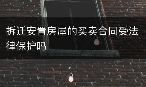 拆迁安置房屋的买卖合同受法律保护吗