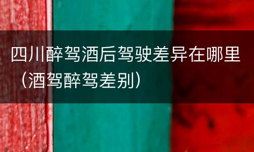 四川醉驾酒后驾驶差异在哪里（酒驾醉驾差别）
